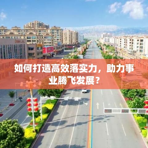 如何打造高效落实力，助力事业腾飞发展？
