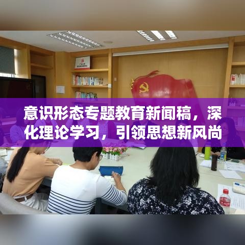 意识形态专题教育新闻稿，深化理论学习，引领思想新风尚