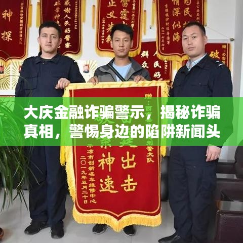 大庆金融诈骗警示，揭秘诈骗真相，警惕身边的陷阱新闻头条