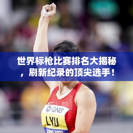 世界标枪比赛排名大揭秘，刷新纪录的顶尖选手！