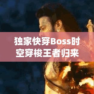 独家快穿Boss时空穿梭王者归来，时空王者征服之旅