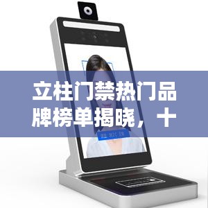 立柱门禁热门品牌榜单揭晓，十大品牌排行榜不容错过