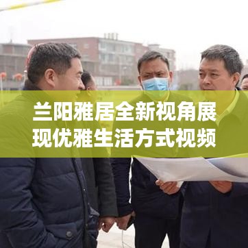 兰阳雅居全新视角展现优雅生活方式视频热议中