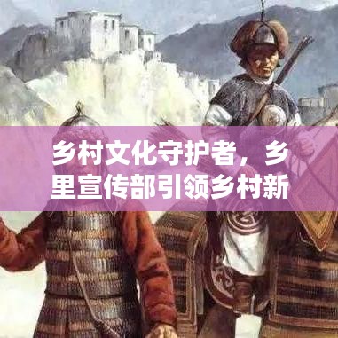 乡村文化守护者，乡里宣传部引领乡村新风尚