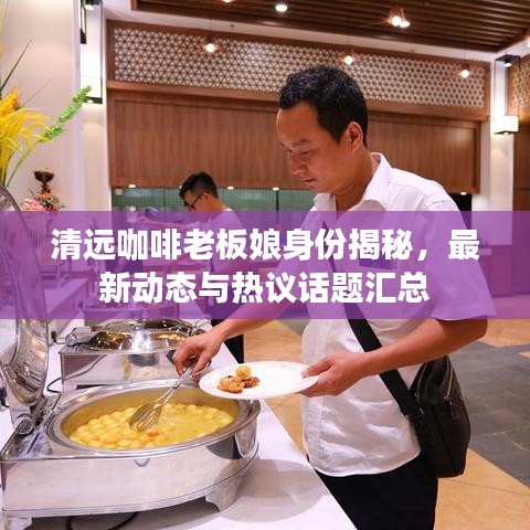 清远咖啡老板娘身份揭秘，最新动态与热议话题汇总
