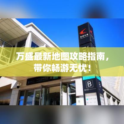 万盛最新地图攻略指南，带你畅游无忧！