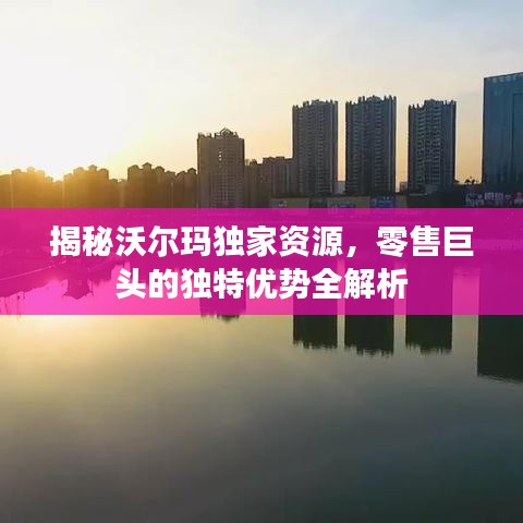 揭秘沃尔玛独家资源，零售巨头的独特优势全解析