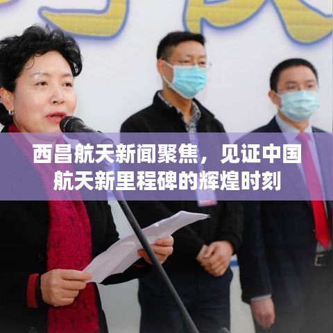 西昌航天新闻聚焦，见证中国航天新里程碑的辉煌时刻