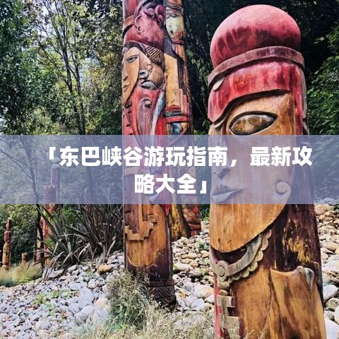 「东巴峡谷游玩指南，最新攻略大全」