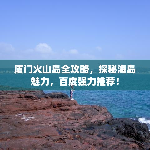 厦门火山岛全攻略，探秘海岛魅力，百度强力推荐！