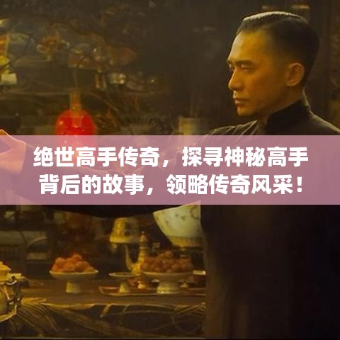 绝世高手传奇，探寻神秘高手背后的故事，领略传奇风采！