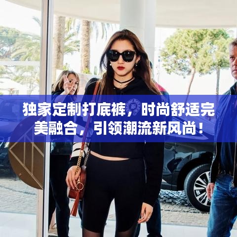 独家定制打底裤，时尚舒适完美融合，引领潮流新风尚！