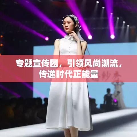 专题宣传团，引领风尚潮流，传递时代正能量