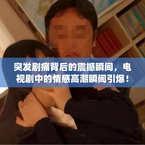 突发剧痛背后的震撼瞬间，电视剧中的情感高潮瞬间引爆！