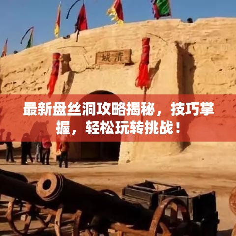 最新盘丝洞攻略揭秘，技巧掌握，轻松玩转挑战！