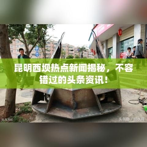 昆明西坝热点新闻揭秘，不容错过的头条资讯！
