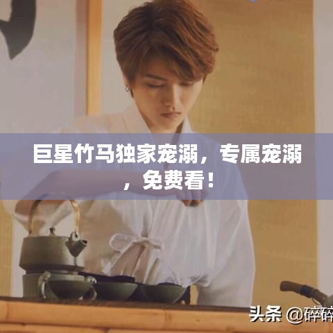 巨星竹马独家宠溺，专属宠溺，免费看！