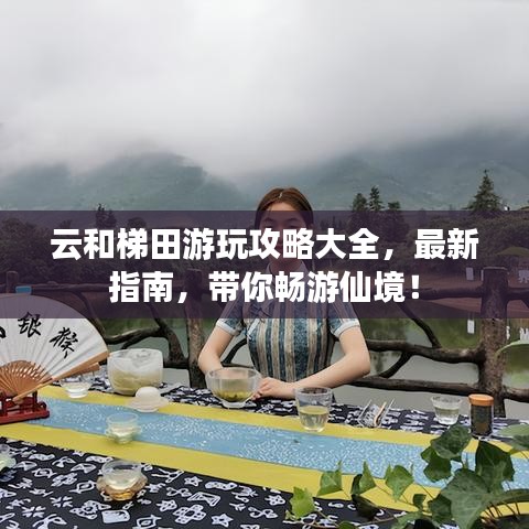 云和梯田游玩攻略大全，最新指南，带你畅游仙境！