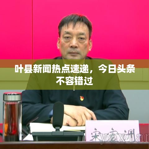 叶县新闻热点速递，今日头条不容错过