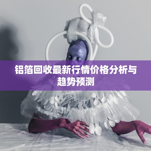 铝箔回收最新行情价格分析与趋势预测