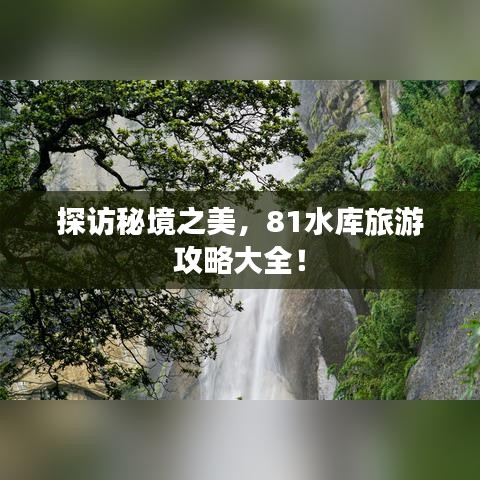 探访秘境之美，81水库旅游攻略大全！