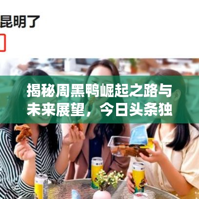 揭秘周黑鸭崛起之路与未来展望，今日头条独家新闻解析