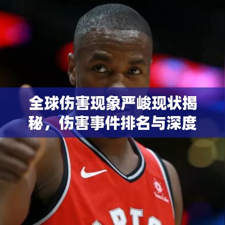 全球伤害现象严峻现状揭秘，伤害事件排名与深度分析