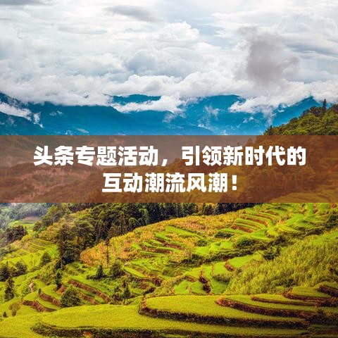 头条专题活动，引领新时代的互动潮流风潮！