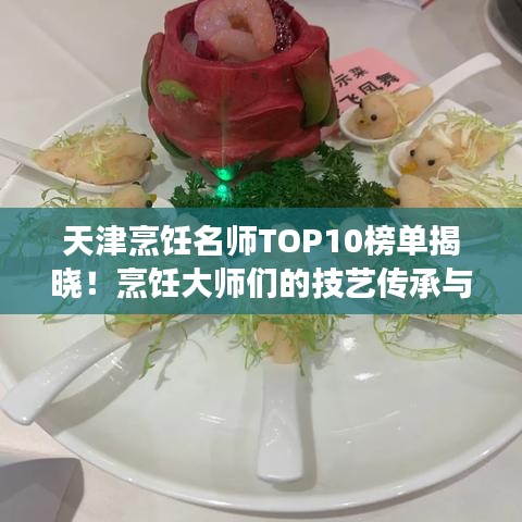 天津烹饪名师TOP10榜单揭晓！烹饪大师们的技艺传承与风采展现