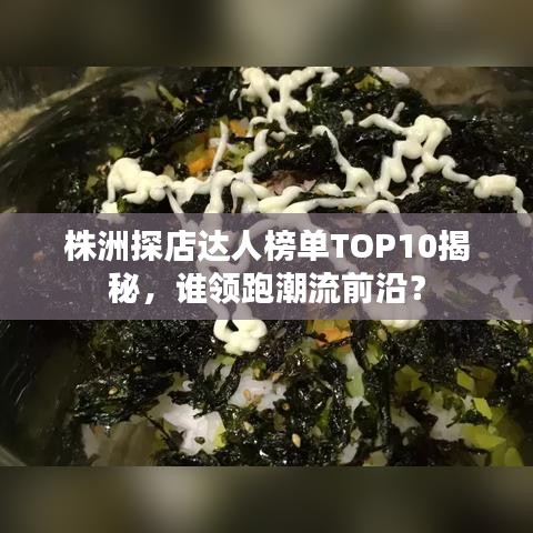 株洲探店达人榜单TOP10揭秘，谁领跑潮流前沿？