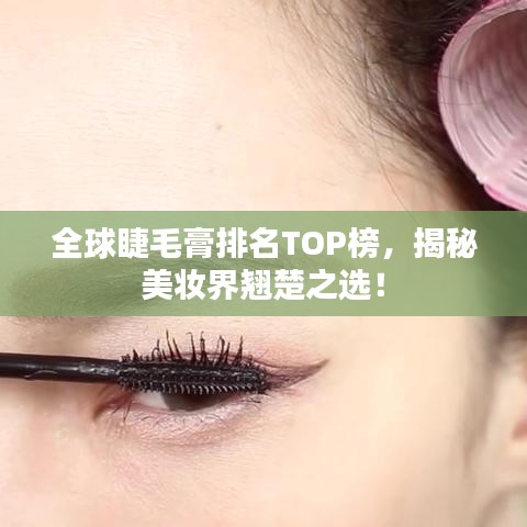 全球睫毛膏排名TOP榜，揭秘美妆界翘楚之选！