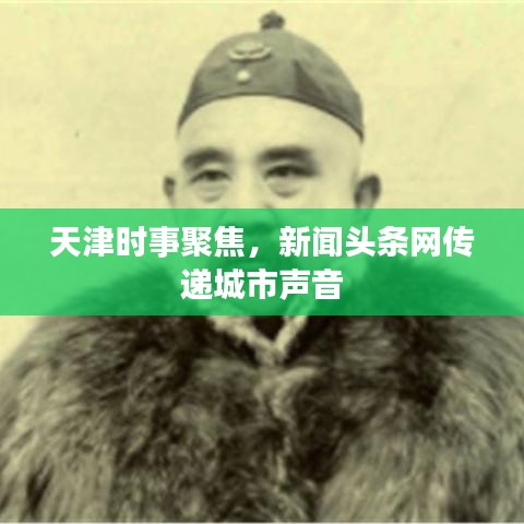 天津时事聚焦，新闻头条网传递城市声音